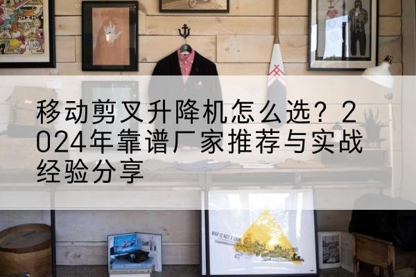 伊金霍洛旗升降平台厂家推荐-移动剪叉升降机怎么选?2024年靠谱厂家推荐与实战经验分享