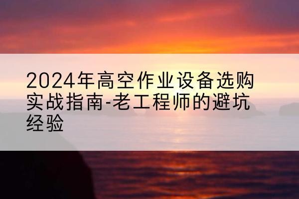 伊金霍洛旗高空作业升降机厂家推荐-2024年高空作业设备选购实战指南-老工程师的避坑经验