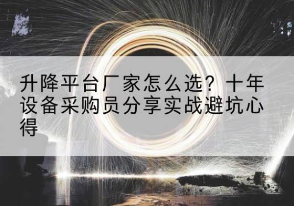 伊金霍洛旗升降平台厂家-怎么选？十年设备采购员分享实战避坑心得