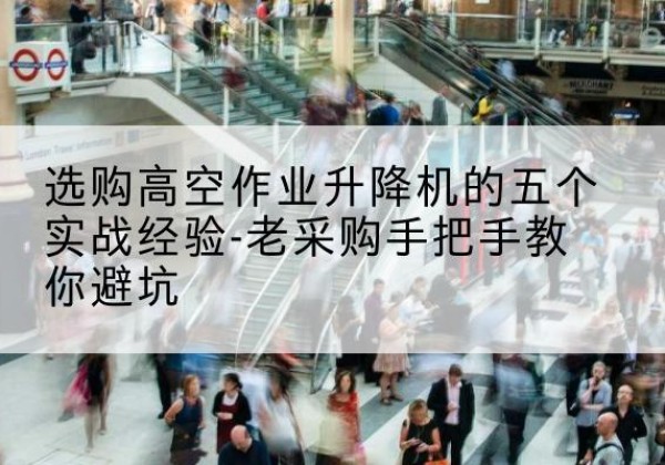 伊金霍洛旗高空作业升降机厂家-选购高空作业升降机的五个实战经验-老采购手把手教你避坑