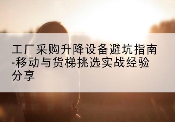 伊金霍洛旗移动式升降机怎么选-工厂采购升降设备避坑指南-移动与货梯挑选实战经验分享