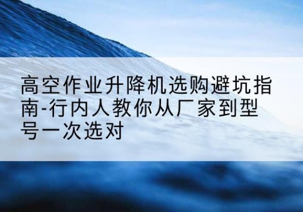 伊金霍洛旗升降平台厂家-高空作业升降机选购避坑指南-行内人教你从厂家到型号一次选对