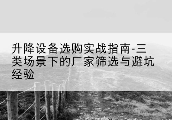 伊金霍洛旗移动式升降机厂家推荐-升降设备选购实战指南-三类场景下的厂家筛选与避坑经验