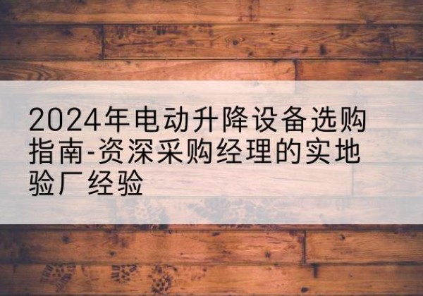 伊金霍洛旗电动剪叉升降平台厂家-2024年电动升降设备选购指南-资深采购经理的实地验厂经验