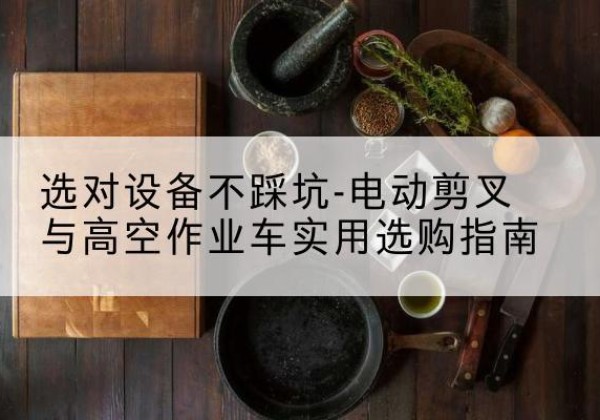 伊金霍洛旗电动剪叉升降平台怎么选-选对设备不踩坑-电动剪叉与高空作业车实用选购指南