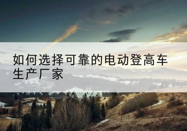 伊金霍洛旗电动登高车厂家-如何选择可靠的电动登高车生产厂家