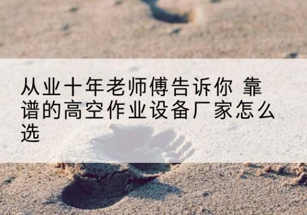 伊金霍洛旗高空作业升降机厂家推荐-从业十年老师傅告诉你 靠谱的高空作业设备厂家怎么选