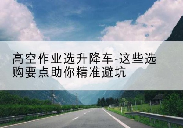 伊金霍洛旗升降车厂家-高空作业选升降车-这些选购要点助你*避坑
