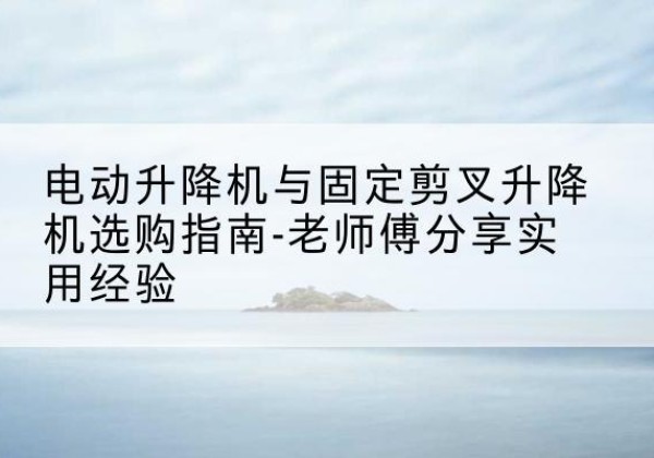 伊金霍洛旗电动升降机怎么选-电动升降机与固定剪叉升降机选购指南-老师傅分享实用经验