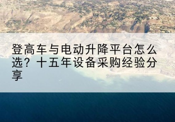 伊金霍洛旗登高车厂家厂家-登高车与电动升降平台怎么选？十五年设备采购经验分享