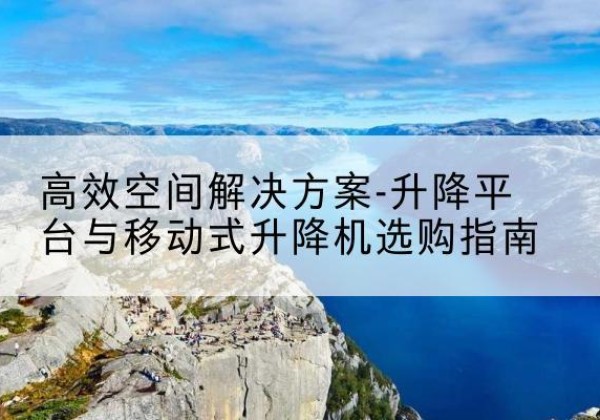 伊金霍洛旗升降平台厂家-*空间解决方案-升降平台与移动式升降机选购指南