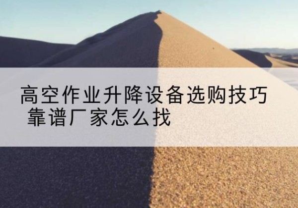伊金霍洛旗电动升降平台厂家推荐-高空作业升降设备选购技巧 靠谱厂家怎么找