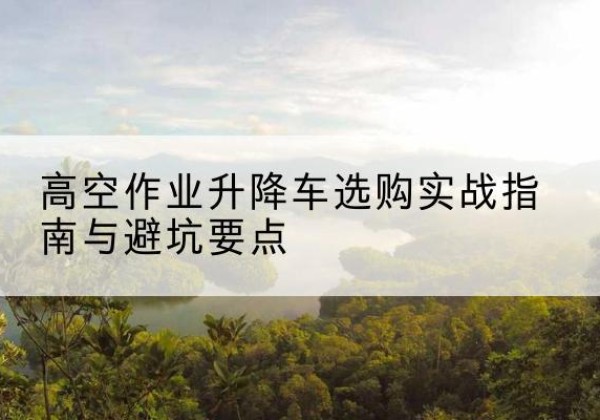 伊金霍洛旗升降车怎么选-高空作业升降车选购实战指南与避坑要点