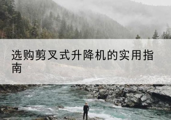 伊金霍洛旗剪叉式升降机怎么选-选购剪叉式升降机的实用指南
