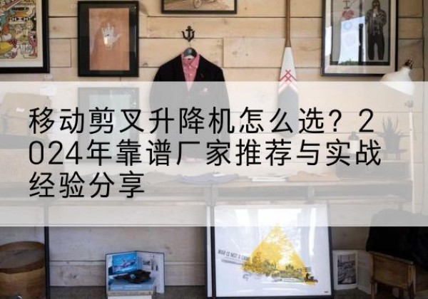伊金霍洛旗升降平台厂家推荐-移动剪叉升降机怎么选？2024年靠谱厂家推荐与实战经验分享