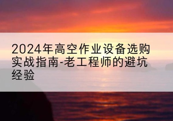 伊金霍洛旗高空作业升降机厂家推荐-2024年高空作业设备选购实战指南-老工程师的避坑经验