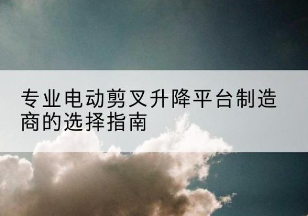 伊金霍洛旗电动剪叉升降平台厂家-专业电动剪叉升降平台制造商的选择指南
